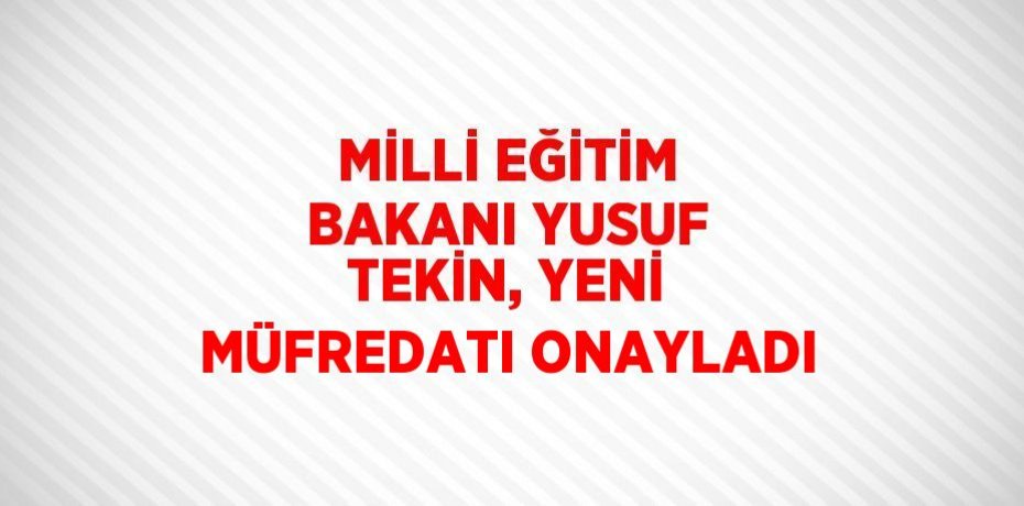 MİLLİ EĞİTİM BAKANI YUSUF TEKİN, YENİ MÜFREDATI ONAYLADI