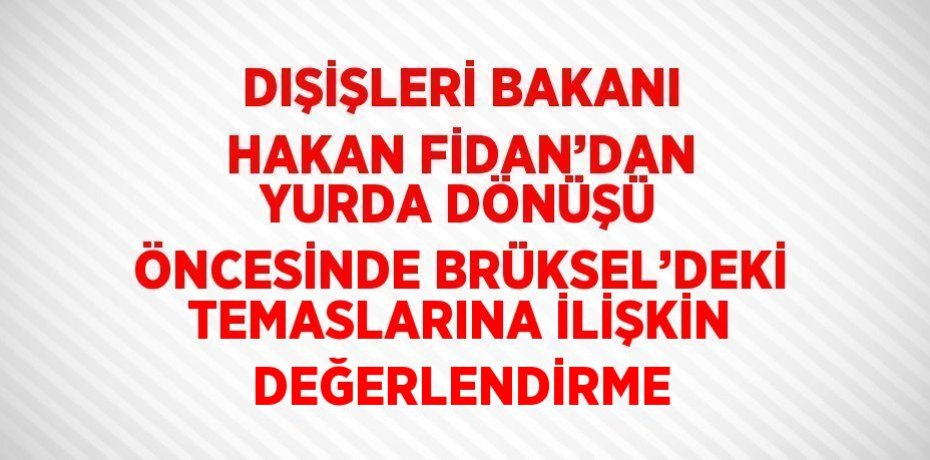 DIŞİŞLERİ BAKANI HAKAN FİDAN’DAN YURDA DÖNÜŞÜ ÖNCESİNDE BRÜKSEL’DEKİ TEMASLARINA İLİŞKİN DEĞERLENDİRME