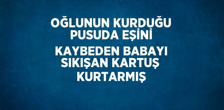 OĞLUNUN KURDUĞU PUSUDA EŞİNİ KAYBEDEN BABAYI SIKIŞAN KARTUŞ KURTARMIŞ