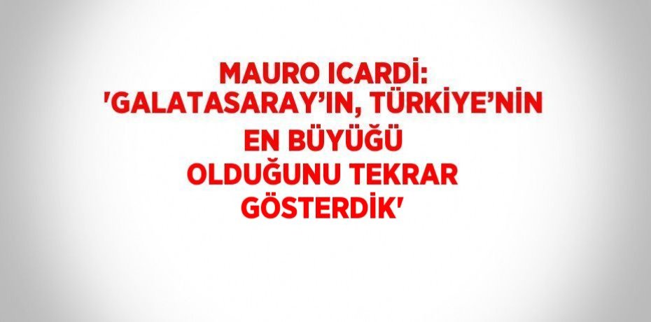 MAURO ICARDİ: 'GALATASARAY’IN, TÜRKİYE’NİN EN BÜYÜĞÜ OLDUĞUNU TEKRAR GÖSTERDİK'