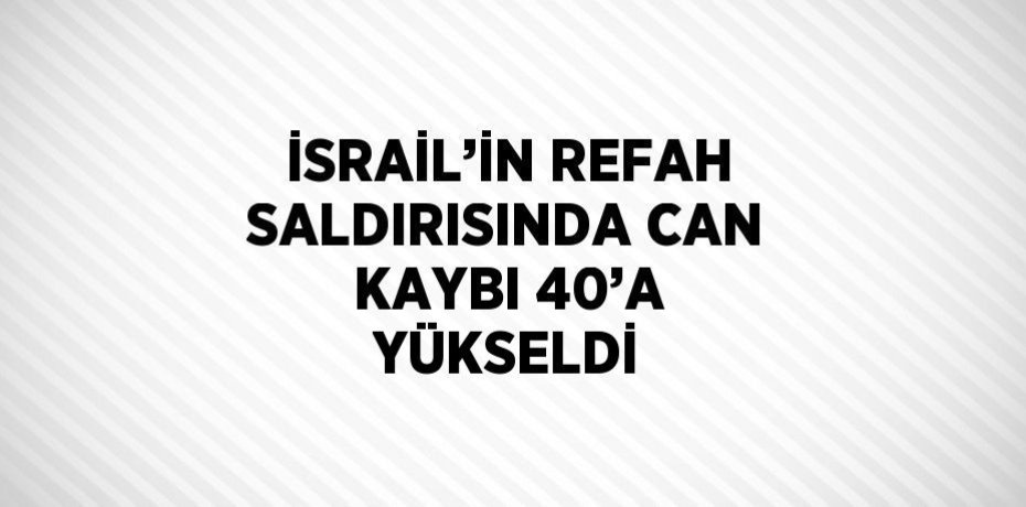 İSRAİL’İN REFAH SALDIRISINDA CAN KAYBI 40’A YÜKSELDİ