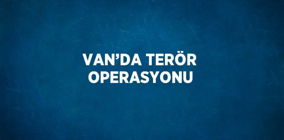 VAN’DA TERÖR OPERASYONU