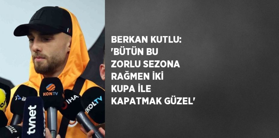 BERKAN KUTLU: 'BÜTÜN BU ZORLU SEZONA RAĞMEN İKİ KUPA İLE KAPATMAK GÜZEL'