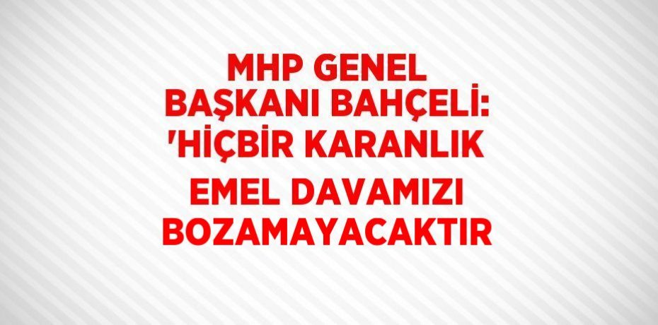 MHP GENEL BAŞKANI BAHÇELİ: 'HİÇBİR KARANLIK EMEL DAVAMIZI BOZAMAYACAKTIR