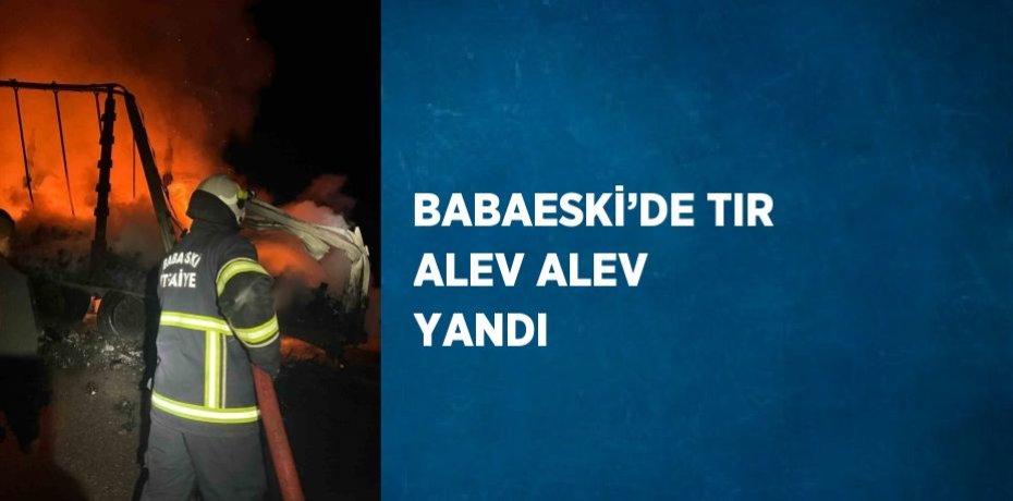 BABAESKİ’DE TIR ALEV ALEV YANDI