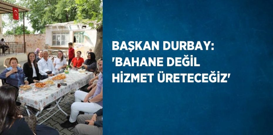 BAŞKAN DURBAY: 'BAHANE DEĞİL HİZMET ÜRETECEĞİZ'