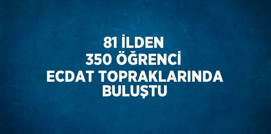 81 İLDEN 350 ÖĞRENCİ ECDAT TOPRAKLARINDA BULUŞTU