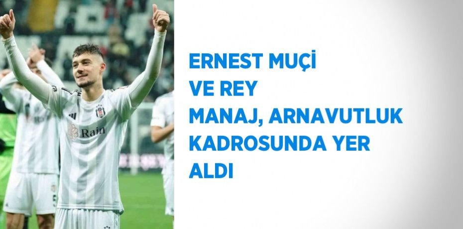 ERNEST MUÇİ VE REY MANAJ, ARNAVUTLUK KADROSUNDA YER ALDI