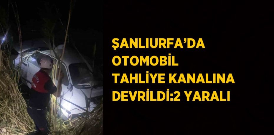 ŞANLIURFA’DA OTOMOBİL TAHLİYE KANALINA DEVRİLDİ:2 YARALI
