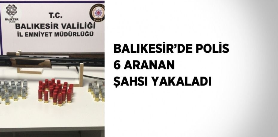 BALIKESİR’DE POLİS 6 ARANAN ŞAHSI YAKALADI