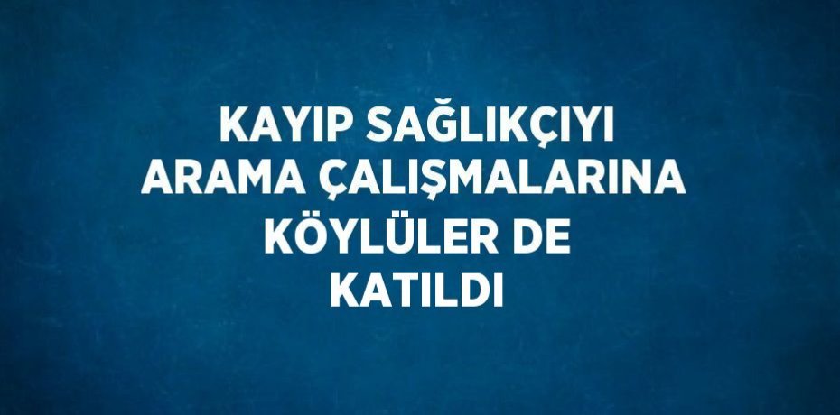 KAYIP SAĞLIKÇIYI ARAMA ÇALIŞMALARINA KÖYLÜLER DE KATILDI