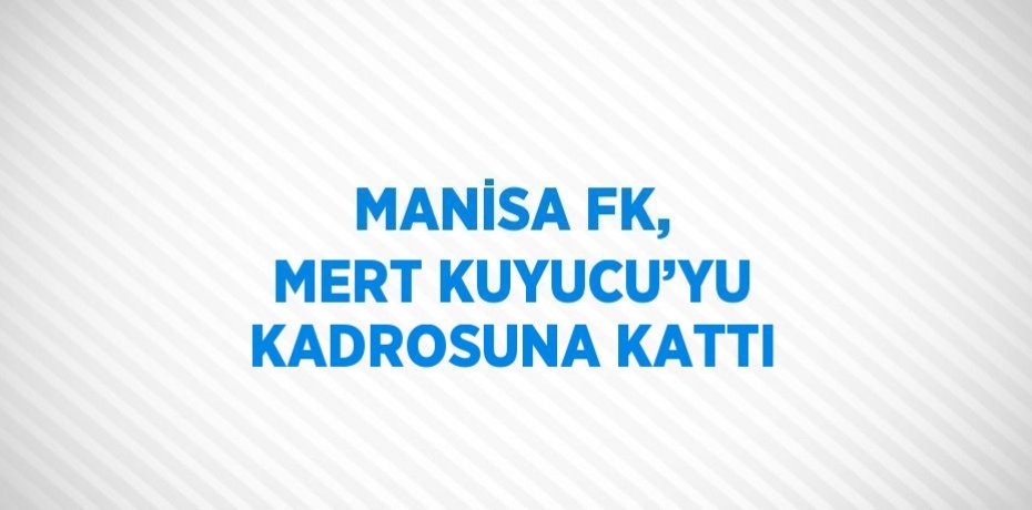 MANİSA FK, MERT KUYUCU’YU KADROSUNA KATTI