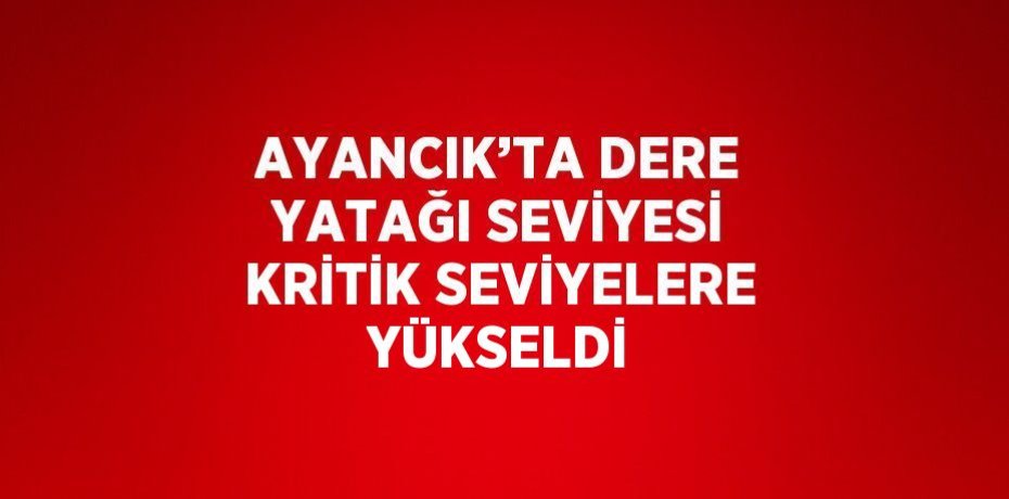 AYANCIK’TA DERE YATAĞI SEVİYESİ KRİTİK SEVİYELERE YÜKSELDİ
