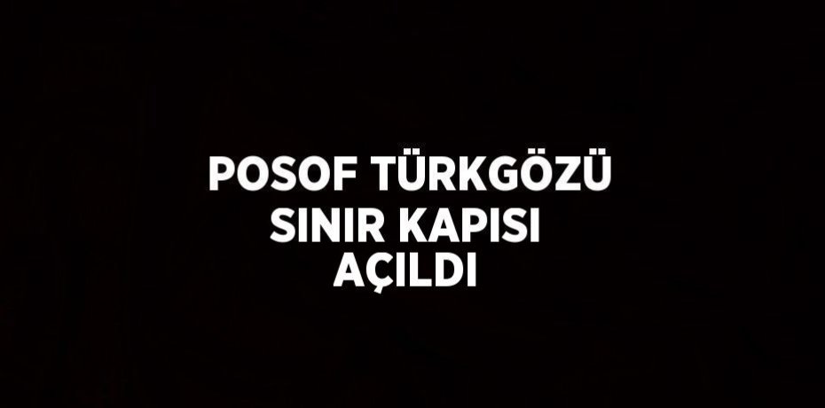 POSOF TÜRKGÖZÜ SINIR KAPISI AÇILDI