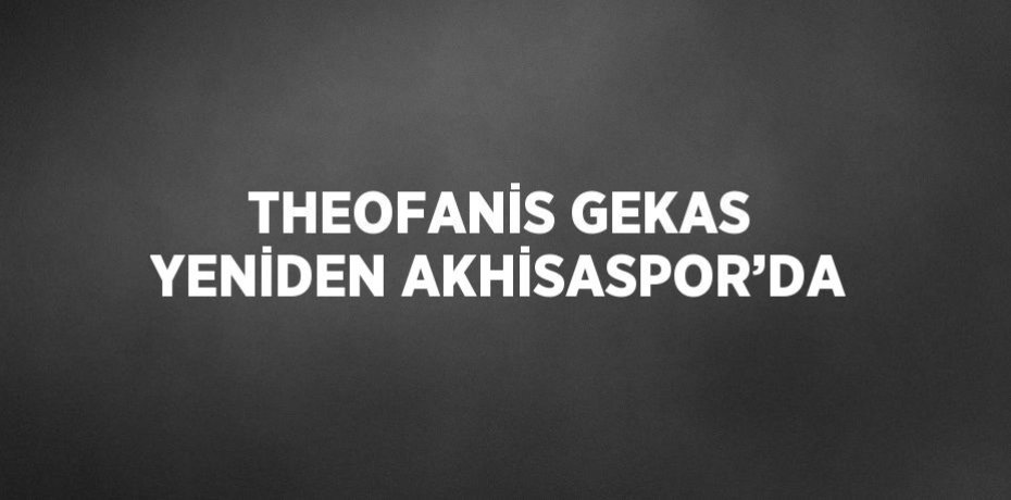 THEOFANİS GEKAS YENİDEN AKHİSASPOR’DA
