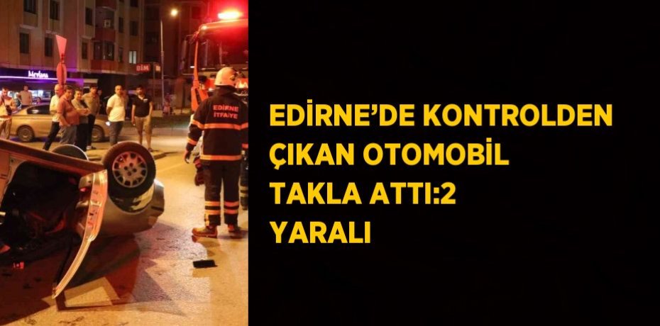 EDİRNE’DE KONTROLDEN ÇIKAN OTOMOBİL TAKLA ATTI:2 YARALI