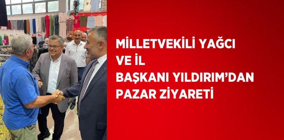 MİLLETVEKİLİ YAĞCI VE İL BAŞKANI YILDIRIM’DAN PAZAR ZİYARETİ