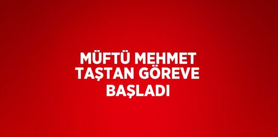 MÜFTÜ MEHMET TAŞTAN GÖREVE BAŞLADI