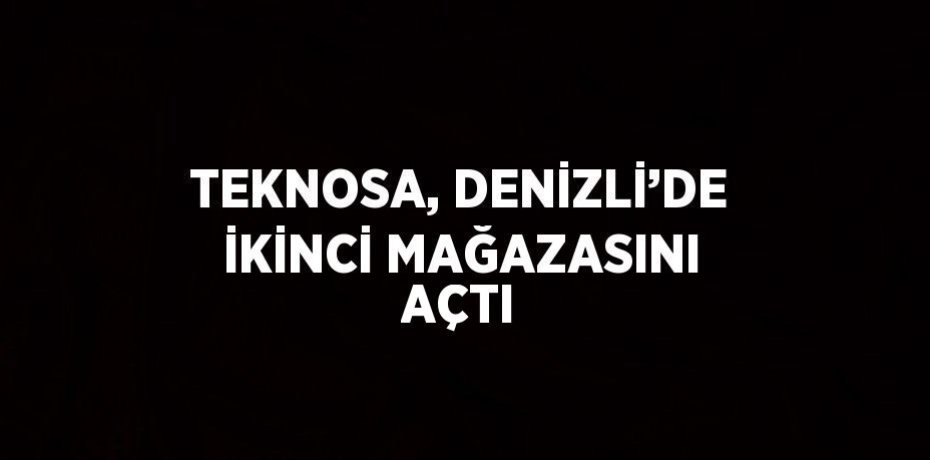 TEKNOSA, DENİZLİ’DE İKİNCİ MAĞAZASINI AÇTI