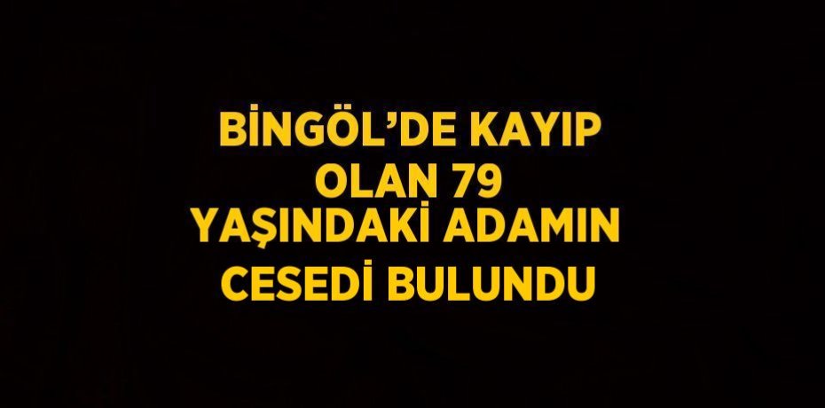 BİNGÖL’DE KAYIP OLAN 79 YAŞINDAKİ ADAMIN CESEDİ BULUNDU