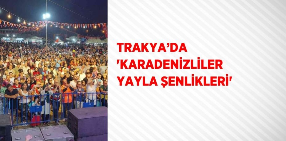 TRAKYA’DA 'KARADENİZLİLER YAYLA ŞENLİKLERİ'
