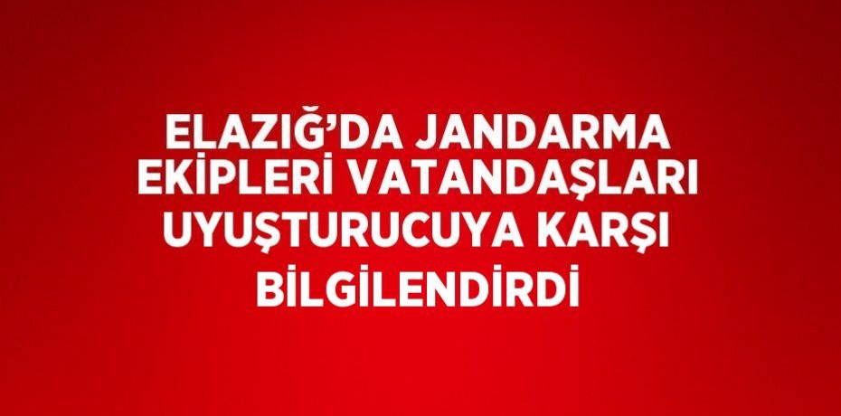 ELAZIĞ’DA JANDARMA EKİPLERİ VATANDAŞLARI UYUŞTURUCUYA KARŞI BİLGİLENDİRDİ