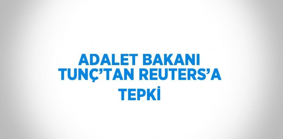 ADALET BAKANI TUNÇ’TAN REUTERS’A TEPKİ