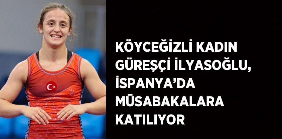 KÖYCEĞİZLİ KADIN GÜREŞÇİ İLYASOĞLU, İSPANYA’DA MÜSABAKALARA KATILIYOR