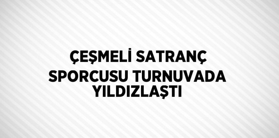 ÇEŞMELİ SATRANÇ SPORCUSU TURNUVADA YILDIZLAŞTI