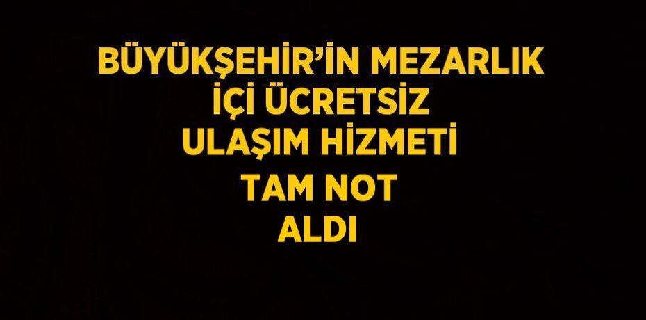 BÜYÜKŞEHİR’İN MEZARLIK İÇİ ÜCRETSİZ ULAŞIM HİZMETİ TAM NOT ALDI