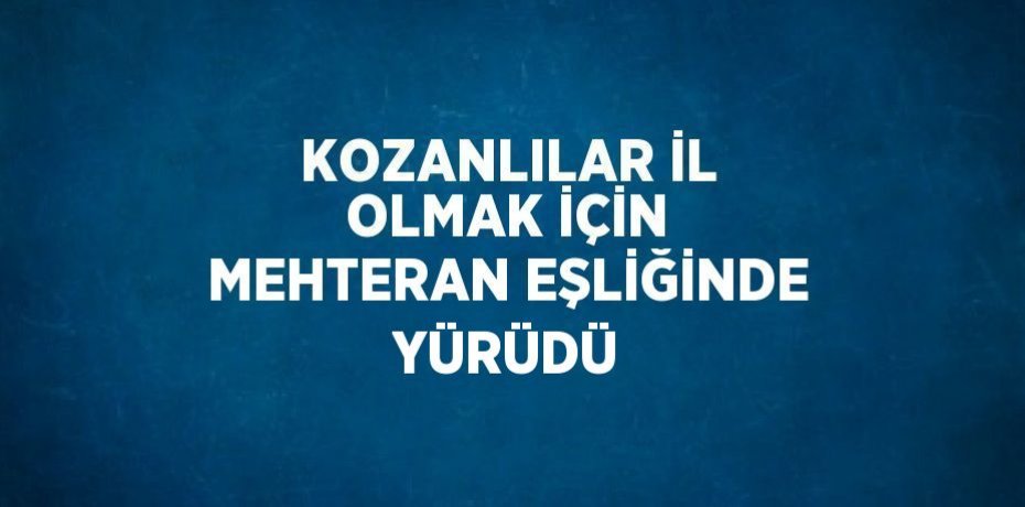 KOZANLILAR İL OLMAK İÇİN MEHTERAN EŞLİĞİNDE YÜRÜDÜ