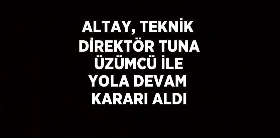 ALTAY, TEKNİK DİREKTÖR TUNA ÜZÜMCÜ İLE YOLA DEVAM KARARI ALDI