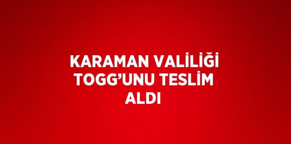KARAMAN VALİLİĞİ TOGG’UNU TESLİM ALDI
