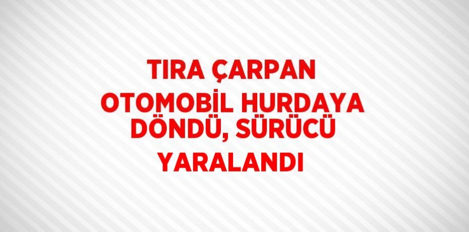 TIRA ÇARPAN OTOMOBİL HURDAYA DÖNDÜ, SÜRÜCÜ YARALANDI
