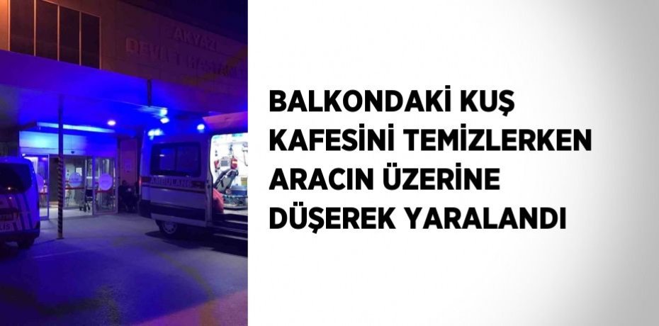 BALKONDAKİ KUŞ KAFESİNİ TEMİZLERKEN ARACIN ÜZERİNE DÜŞEREK YARALANDI