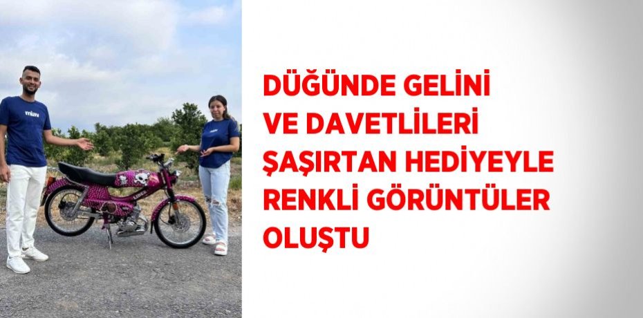 DÜĞÜNDE GELİNİ VE DAVETLİLERİ ŞAŞIRTAN HEDİYEYLE RENKLİ GÖRÜNTÜLER OLUŞTU