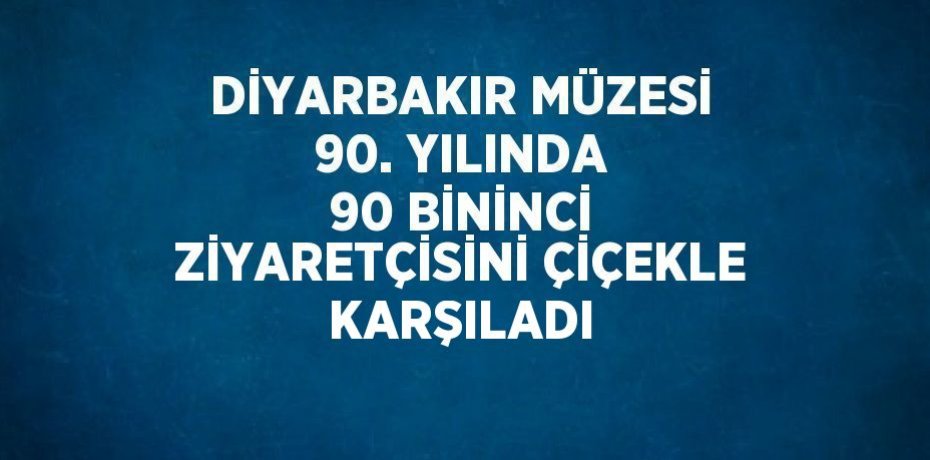 DİYARBAKIR MÜZESİ 90. YILINDA 90 BİNİNCİ ZİYARETÇİSİNİ ÇİÇEKLE KARŞILADI