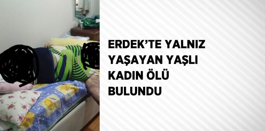 ERDEK’TE YALNIZ YAŞAYAN YAŞLI KADIN ÖLÜ BULUNDU