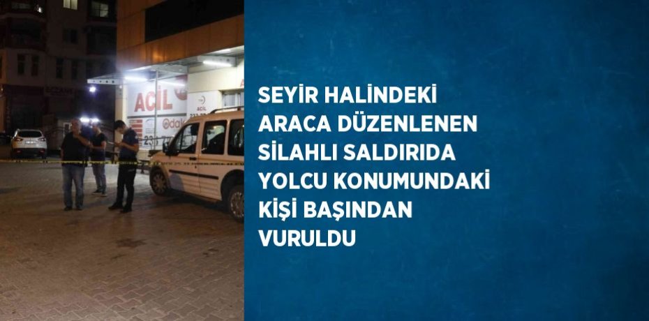 SEYİR HALİNDEKİ ARACA DÜZENLENEN SİLAHLI SALDIRIDA YOLCU KONUMUNDAKİ KİŞİ BAŞINDAN VURULDU