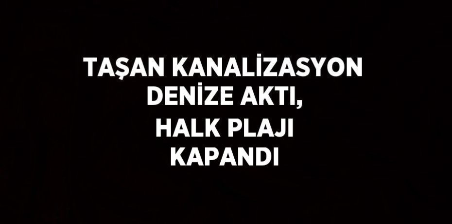 TAŞAN KANALİZASYON DENİZE AKTI, HALK PLAJI KAPANDI