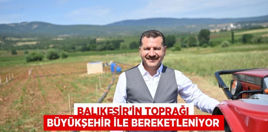 Balıkesir’in toprağı Büyükşehir ile bereketleniyor