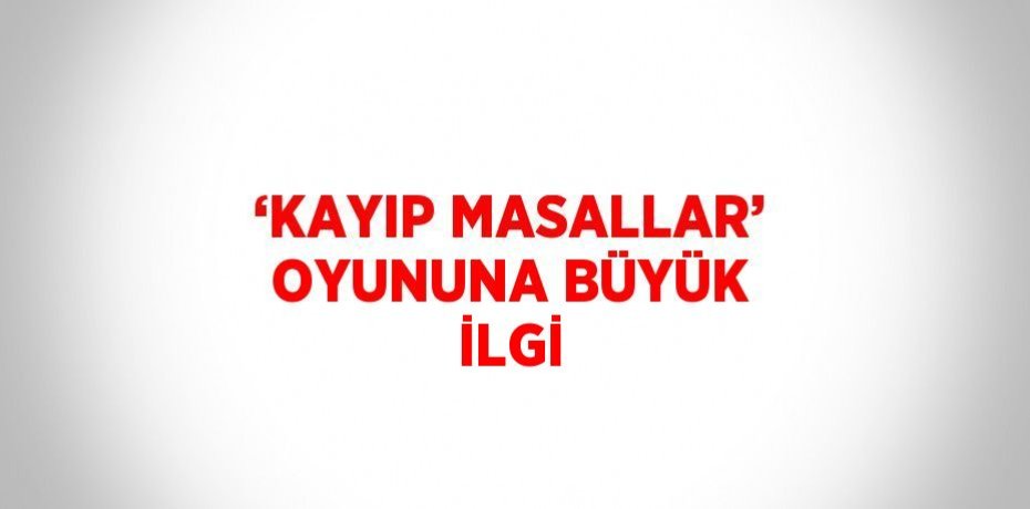 ‘KAYIP MASALLAR’ OYUNUNA BÜYÜK İLGİ