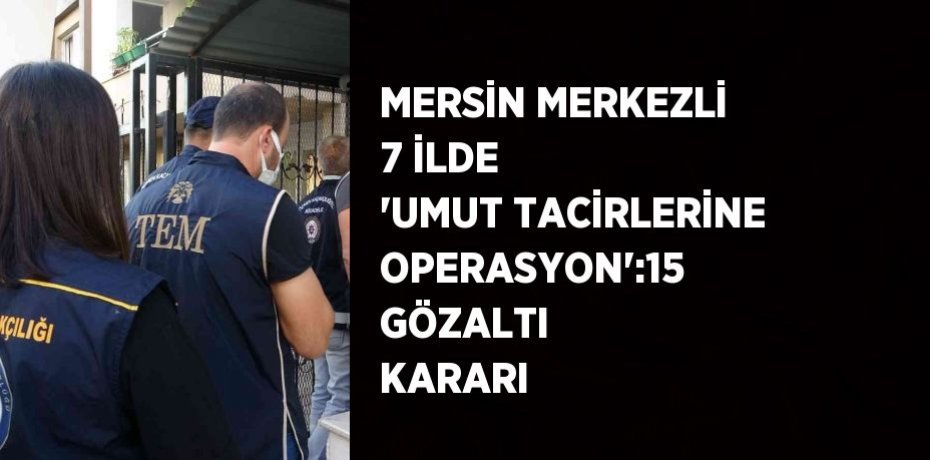 MERSİN MERKEZLİ 7 İLDE 'UMUT TACİRLERİNE OPERASYON':15 GÖZALTI KARARI