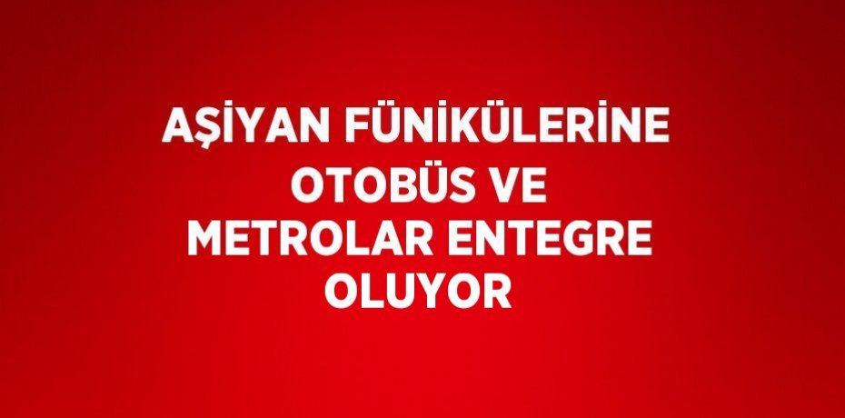 AŞİYAN FÜNİKÜLERİNE OTOBÜS VE METROLAR ENTEGRE OLUYOR