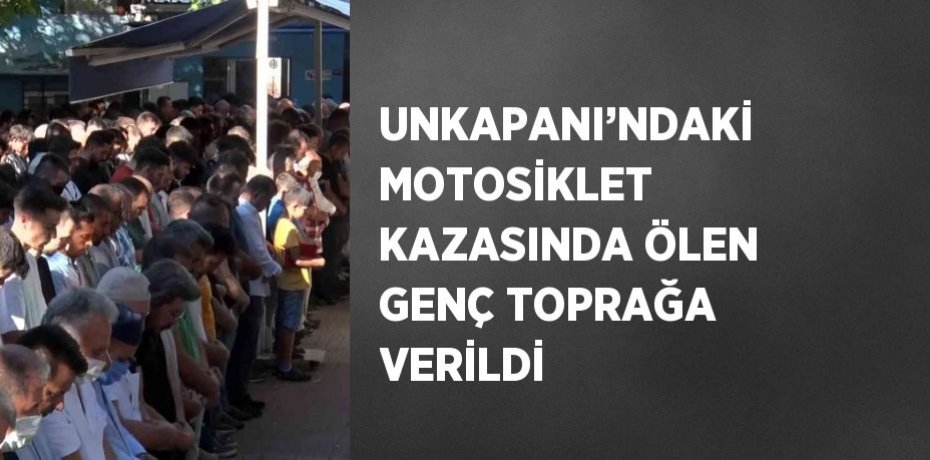UNKAPANI’NDAKİ MOTOSİKLET KAZASINDA ÖLEN GENÇ TOPRAĞA VERİLDİ