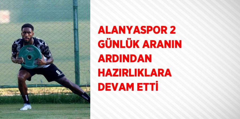 ALANYASPOR 2 GÜNLÜK ARANIN ARDINDAN HAZIRLIKLARA DEVAM ETTİ