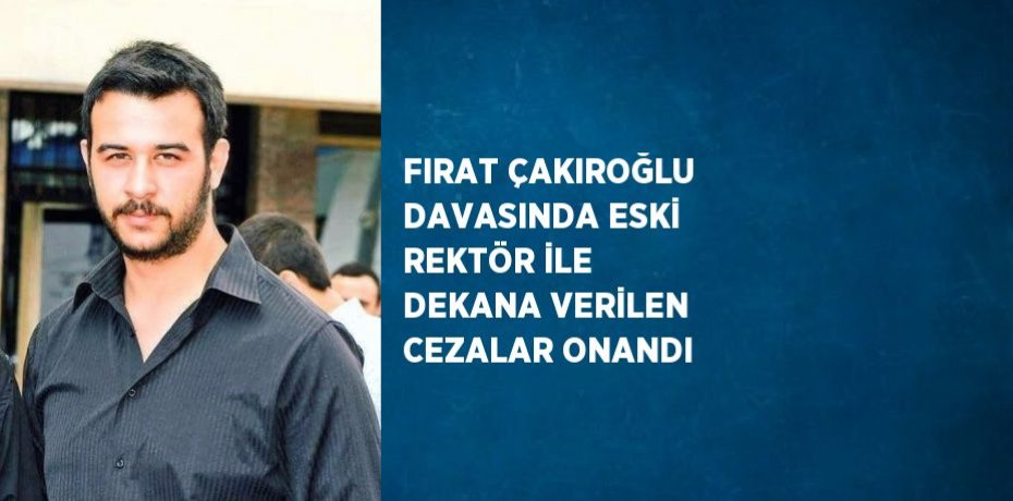 FIRAT ÇAKIROĞLU DAVASINDA ESKİ REKTÖR İLE DEKANA VERİLEN CEZALAR ONANDI