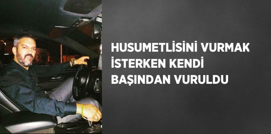 HUSUMETLİSİNİ VURMAK İSTERKEN KENDİ BAŞINDAN VURULDU