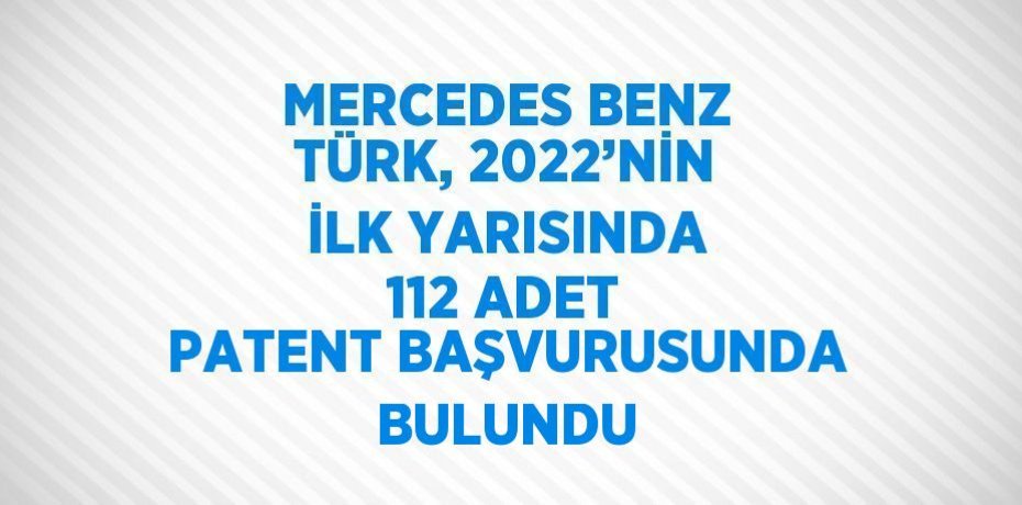 MERCEDES BENZ TÜRK, 2022’NİN İLK YARISINDA 112 ADET PATENT BAŞVURUSUNDA BULUNDU