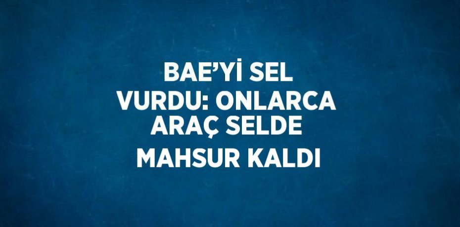 BAE’Yİ SEL VURDU: ONLARCA ARAÇ SELDE MAHSUR KALDI